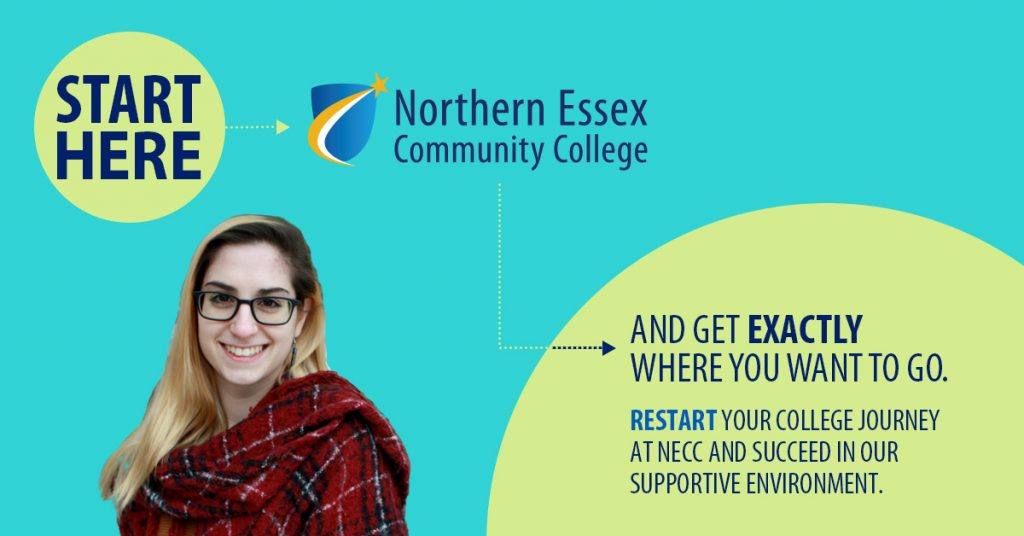 Northern Essex Community College Start Here and get exactly where you want to go. Restart your college journey at NECC and succeed in our supportive environment.