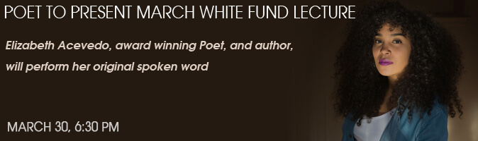 Poet to Present March White Fund Lecture. Elizabeth Acevedo, award winning Poet, and author, will perform her original spoken word. March 30, 6:30 PM.